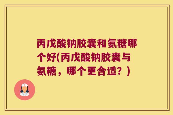 丙戊酸钠胶囊和氨糖哪个好(丙戊酸钠胶囊与氨糖，哪个更合适？)