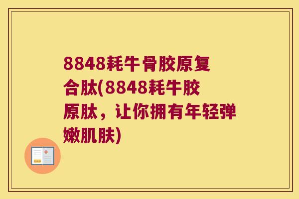 8848耗牛骨胶原复合肽(8848耗牛胶原肽，让你拥有年轻弹嫩)