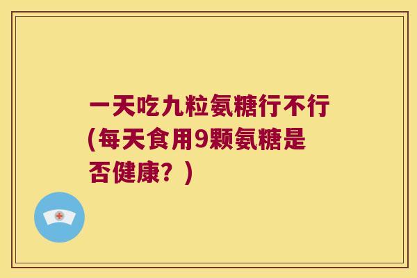 一天吃九粒氨糖行不行(每天食用9颗氨糖是否健康？)
