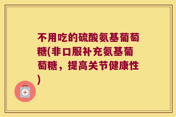 不用吃的硫酸氨基葡萄糖(非口服补充氨基葡萄糖，提高关节健康性)