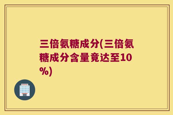 三倍氨糖成分(三倍氨糖成分含量竟达至10%)
