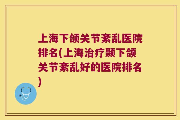上海下颌关节紊乱医院排名(上海颞下颌关节紊乱好的医院排名)