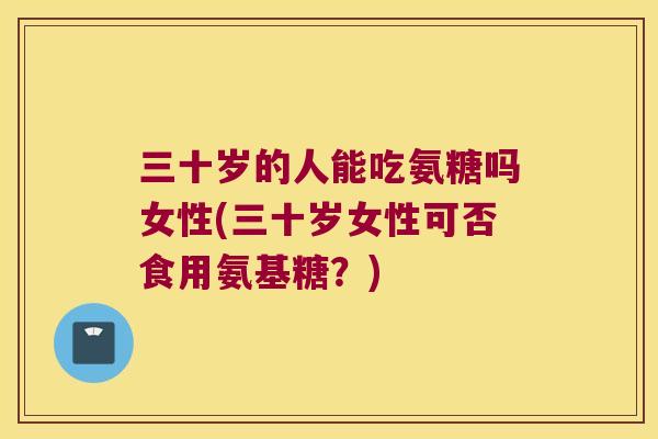 三十岁的人能吃氨糖吗女性(三十岁女性可否食用氨基糖？)
