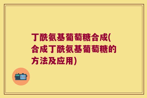 丁酰氨基葡萄糖合成(合成丁酰氨基葡萄糖的方法及应用)