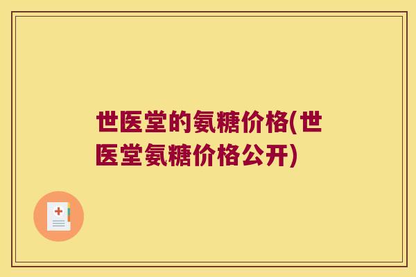 世医堂的氨糖价格(世医堂氨糖价格公开) 世医堂的氨糖价格(世医堂氨糖价格公开)