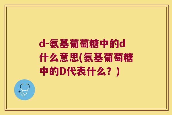 d-氨基葡萄糖中的d什么意思(氨基葡萄糖中的D代表什么?) d-氨基葡萄糖中的d什么意思(氨基葡萄糖中的D代表什么?)