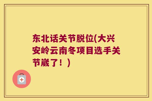 东北话关节脱位(大兴安岭云南冬项目选手关节崴了！)