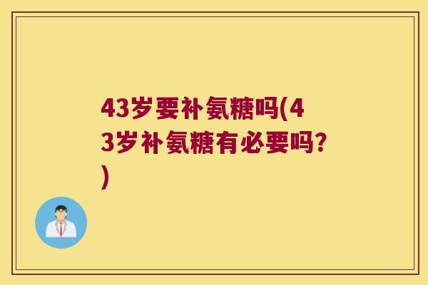 43岁要补氨糖吗(43岁补氨糖有必要吗？)