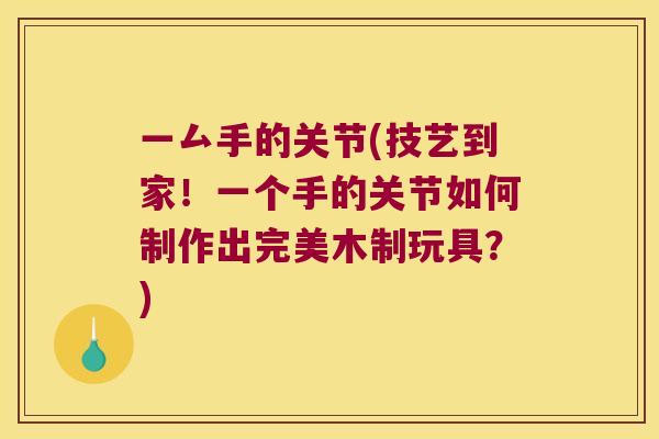 一厶手的关节(技艺到家!一个手的关节如何制作出完美木制玩具?) 一厶手的关节(技艺到家!一个手的关节如何制作出完美木制玩具?)
