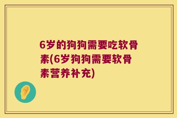 6岁的狗狗需要吃软骨素(6岁狗狗需要软骨素营养补充) 6岁的狗狗需要吃软骨素(6岁狗狗需要软骨素营养补充)