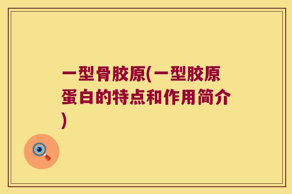 一型骨胶原(一型胶原蛋白的特点和作用简介) 一型骨胶原(一型胶原蛋白的特点和作用简介)