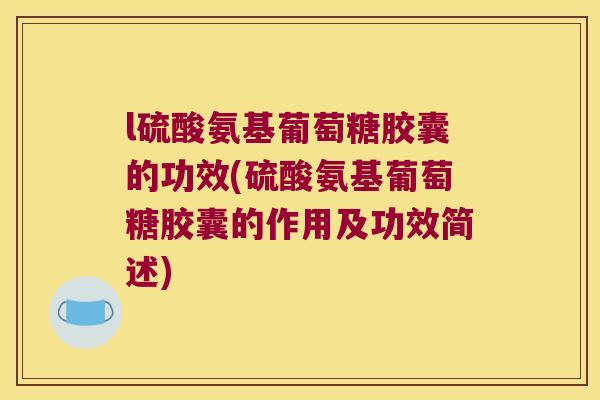 l硫酸氨基葡萄糖胶囊的功效(硫酸氨基葡萄糖胶囊的作用及功效简述) l硫酸氨基葡萄糖胶囊的功效(硫酸氨基葡萄糖胶囊的作用及功效简述)
