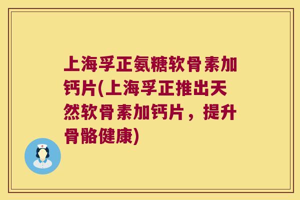 上海孚正氨糖软骨素加钙片(上海孚正推出天然软骨素加钙片,提升骨骼健康) 上海孚正氨糖软骨素加钙片(上海孚正推出天然软骨素加钙片,提升骨骼健康)