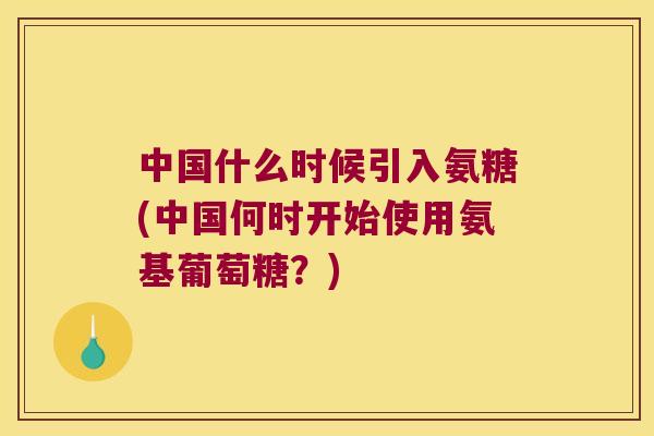 中国什么时候引入氨糖(中国何时开始使用氨基葡萄糖?) 中国什么时候引入氨糖(中国何时开始使用氨基葡萄糖?)