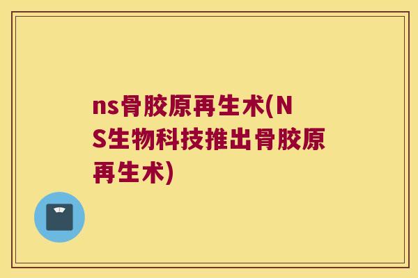 ns骨胶原再生术(NS生物科技推出骨胶原再生术) ns骨胶原再生术(NS生物科技推出骨胶原再生术)