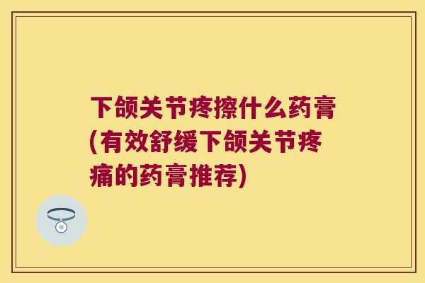 下颌关节疼擦什么药膏(有效舒缓下颌关节的药膏推荐) 下颌关节疼擦什么药膏(有效舒缓下颌关节的药膏推荐)