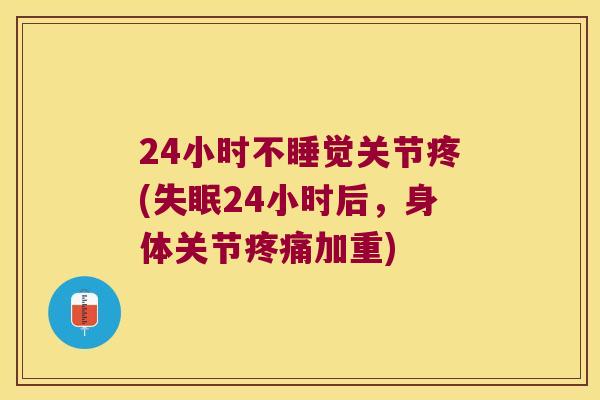 24小时不睡觉关节疼(24小时后,身体关节加重) 24小时不睡觉关节疼(24小时后,身体关节加重)