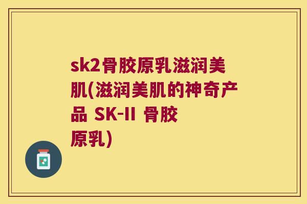 sk2骨胶原乳滋润美肌(滋润美肌的神奇产品 SK-II 骨胶原乳) sk2骨胶原乳滋润美肌(滋润美肌的神奇产品 SK-II 骨胶原乳)