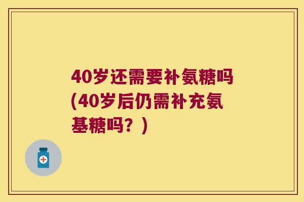 40岁还需要补氨糖吗(40岁后仍需补充氨基糖吗?) 40岁还需要补氨糖吗(40岁后仍需补充氨基糖吗?)
