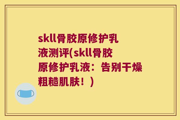 skll骨胶原修护乳液测评(skll骨胶原修护乳液：告别干燥粗糙！)