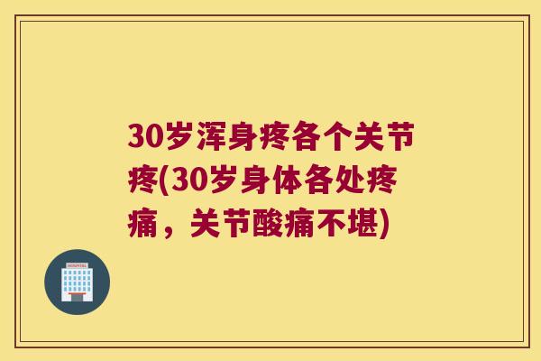30岁浑身疼各个关节疼(30岁身体各处，关节酸痛不堪)