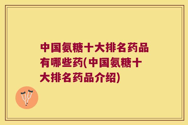 中国氨糖十大排名药品有哪些药(中国氨糖十大排名药品介绍)
