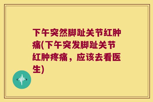 下午突然脚趾关节红肿痛(下午突发脚趾关节红肿，应该去看医生)