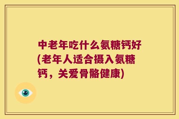 中老年吃什么氨糖钙好(老年人适合摄入氨糖钙,关爱骨骼健康) 中老年吃什么氨糖钙好(老年人适合摄入氨糖钙,关爱骨骼健康)