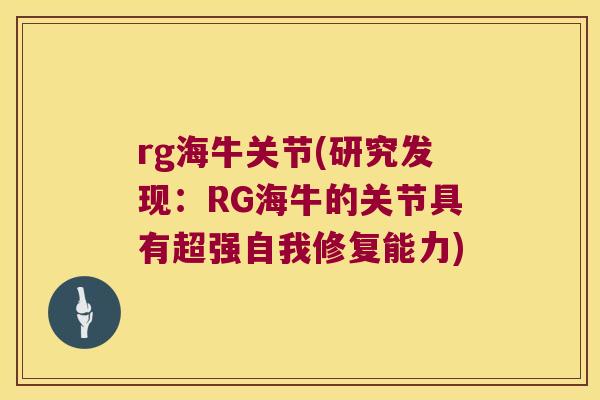 rg海牛关节(研究发现：RG海牛的关节具有超强自我修复能力)