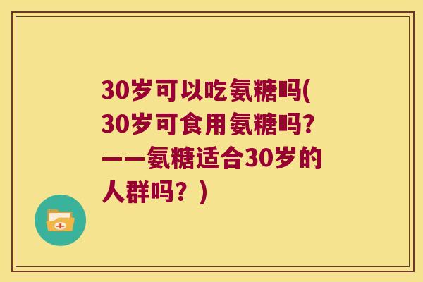 30岁可以吃氨糖吗(30岁可食用氨糖吗?——氨糖适合30岁的人群吗?) 30岁可以吃氨糖吗(30岁可食用氨糖吗?——氨糖适合30岁的人群吗?)