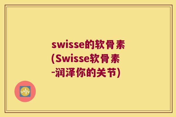 swisse的软骨素(Swisse软骨素-润泽你的关节) swisse的软骨素(Swisse软骨素-润泽你的关节)