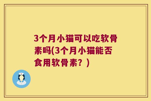 3个月小猫可以吃软骨素吗(3个月小猫能否食用软骨素?) 3个月小猫可以吃软骨素吗(3个月小猫能否食用软骨素?)