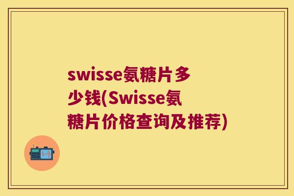 swisse氨糖片多少钱(Swisse氨糖片价格查询及推荐) swisse氨糖片多少钱(Swisse氨糖片价格查询及推荐)