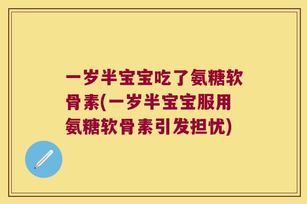 一岁半宝宝吃了氨糖软骨素(一岁半宝宝服用氨糖软骨素引发担忧) 一岁半宝宝吃了氨糖软骨素(一岁半宝宝服用氨糖软骨素引发担忧)