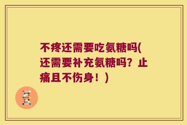 不疼还需要吃氨糖吗(还需要补充氨糖吗？且不伤身！)
