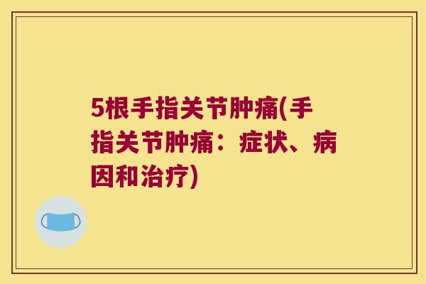 5根手指关节肿痛(手指关节肿痛：症状、因和)