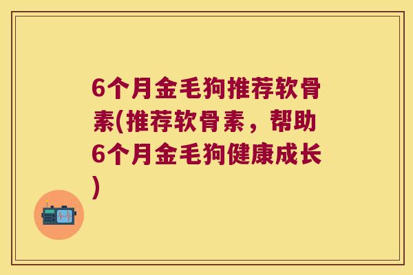 6个月金毛狗推荐软骨素(推荐软骨素,帮助6个月金毛狗健康成长) 6个月金毛狗推荐软骨素(推荐软骨素,帮助6个月金毛狗健康成长)