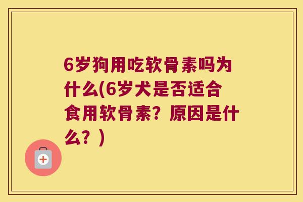 6岁狗用吃软骨素吗为什么(6岁犬是否适合食用软骨素?原因是什么?) 6岁狗用吃软骨素吗为什么(6岁犬是否适合食用软骨素?原因是什么?)