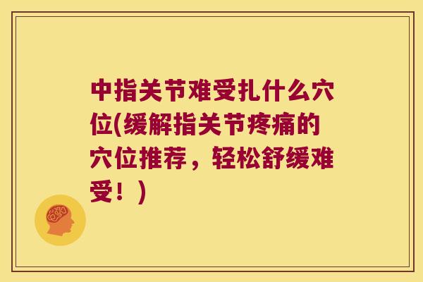 中指关节难受扎什么穴位(缓解指关节的穴位推荐,轻松舒缓难受!) 中指关节难受扎什么穴位(缓解指关节的穴位推荐,轻松舒缓难受!)