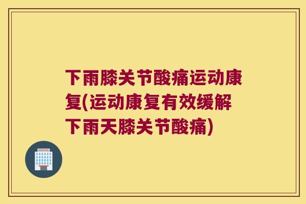 下雨膝关节酸痛运动康复(运动康复有效缓解下雨天膝关节酸痛)