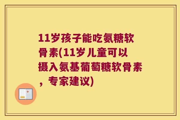 11岁孩子能吃氨糖软骨素(11岁儿童可以摄入氨基葡萄糖软骨素，专家建议)