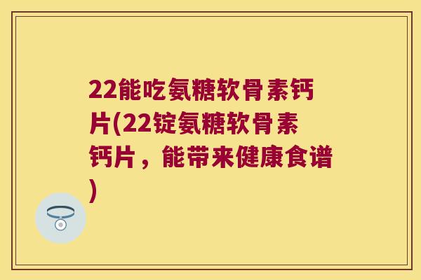 22能吃氨糖软骨素钙片(22锭氨糖软骨素钙片,能带来健康食谱) 22能吃氨糖软骨素钙片(22锭氨糖软骨素钙片,能带来健康食谱)