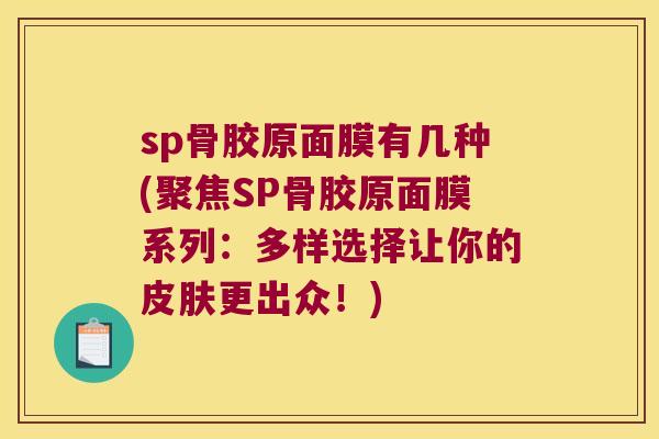 sp骨胶原面膜有几种(聚焦SP骨胶原面膜系列:多样选择让你的更出众!) sp骨胶原面膜有几种(聚焦SP骨胶原面膜系列:多样选择让你的更出众!)
