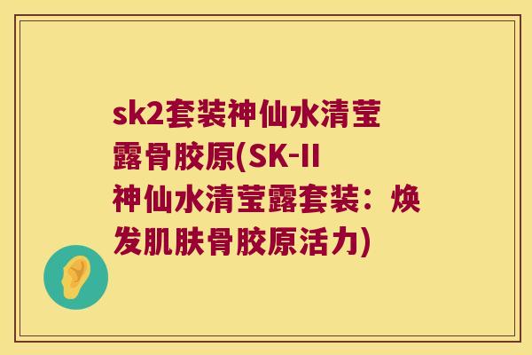 sk2套装神仙水清莹露骨胶原(SK-II神仙水清莹露套装:焕发骨胶原活力) sk2套装神仙水清莹露骨胶原(SK-II神仙水清莹露套装:焕发骨胶原活力)