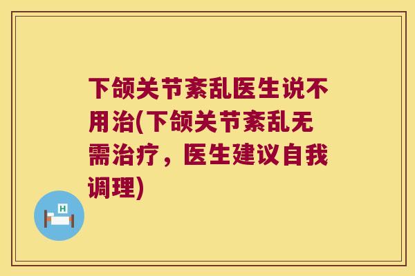 下颌关节紊乱医生说不用(下颌关节紊乱无需，医生建议自我调理)