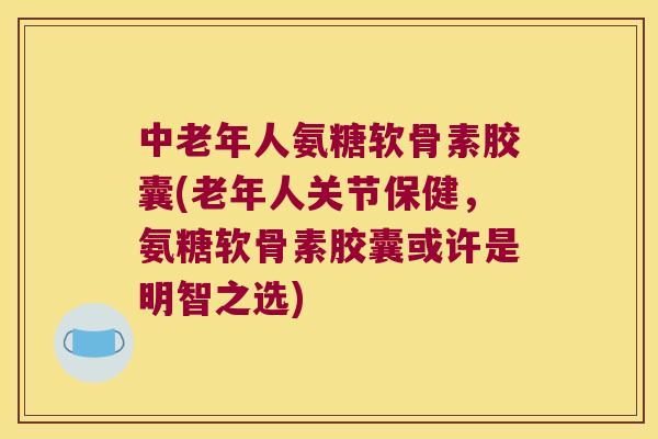 中老年人氨糖软骨素胶囊(老年人关节保健,氨糖软骨素胶囊或许是明智之选) 中老年人氨糖软骨素胶囊(老年人关节保健,氨糖软骨素胶囊或许是明智之选)