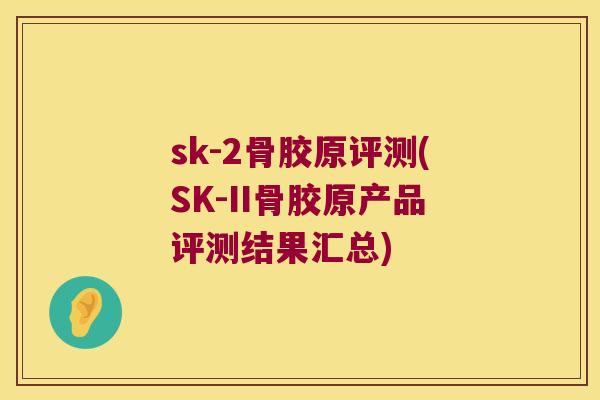 sk-2骨胶原评测(SK-II骨胶原产品评测结果汇总)