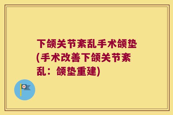 下颌关节紊乱手术颌垫(手术改善下颌关节紊乱:颌垫重建) 下颌关节紊乱手术颌垫(手术改善下颌关节紊乱:颌垫重建)