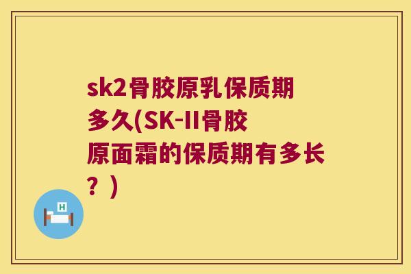 sk2骨胶原乳保质期多久(SK-II骨胶原面霜的保质期有多长?) sk2骨胶原乳保质期多久(SK-II骨胶原面霜的保质期有多长?)