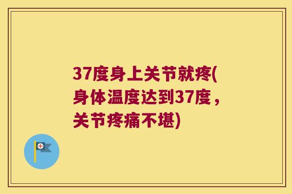 37度身上关节就疼(身体温度达到37度，关节不堪)
